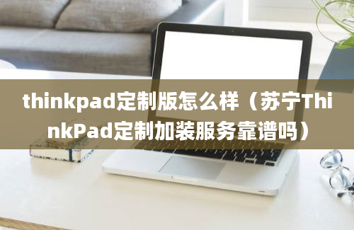 thinkpad定制版怎么样（苏宁ThinkPad定制加装服务靠谱吗）