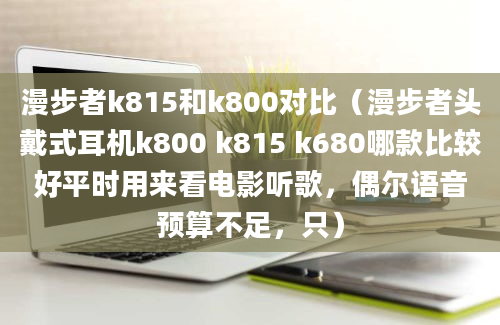 漫步者k815和k800对比（漫步者头戴式耳机k800 k815 k680哪款比较好平时用来看电影听歌，偶尔语音预算不足，只）