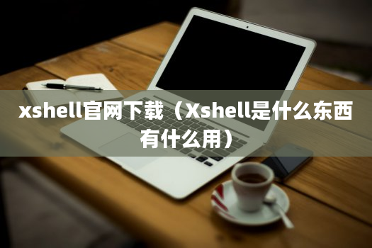 xshell官网下载（Xshell是什么东西有什么用）