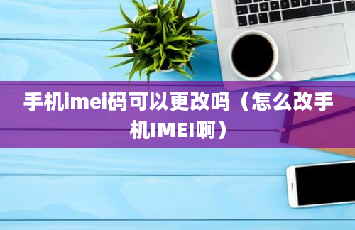 手机imei码可以更改吗（怎么改手机IMEI啊）