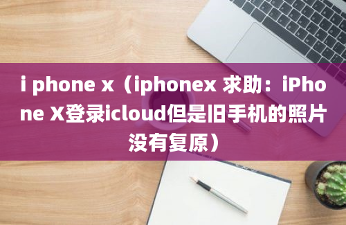 i phone x（iphonex 求助：iPhone X登录icloud但是旧手机的照片没有复原）