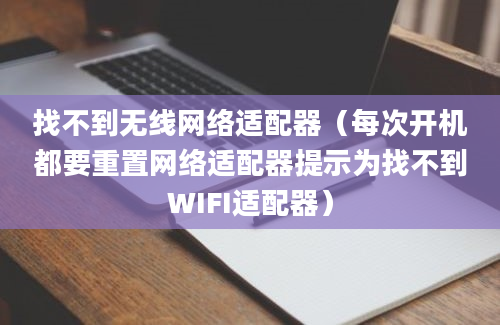 找不到无线网络适配器（每次开机都要重置网络适配器提示为找不到WIFI适配器）