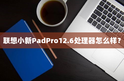 联想小新PadPro12.6处理器怎么样？