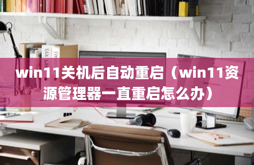 win11关机后自动重启（win11资源管理器一直重启怎么办）