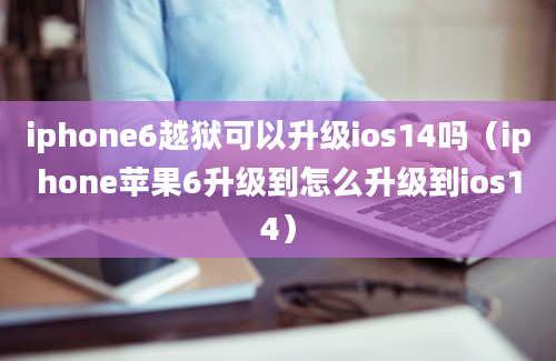 iphone6越狱可以升级ios14吗（iphone苹果6升级到怎么升级到ios14）