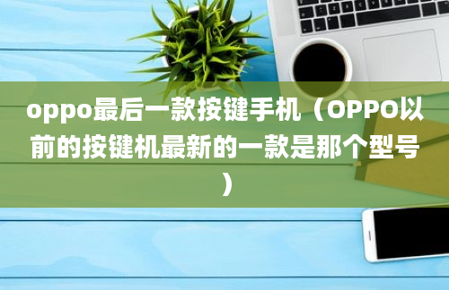 oppo最后一款按键手机（OPPO以前的按键机最新的一款是那个型号）