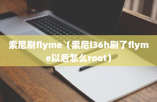 索尼刷flyme（索尼l36h刷了flyme以后怎么root）