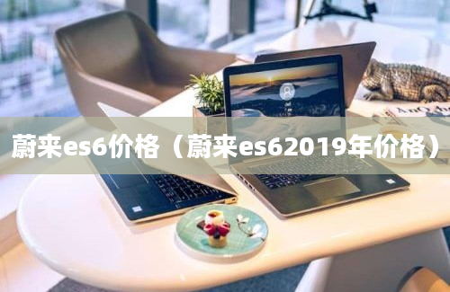 蔚来es6价格（蔚来es62019年价格）