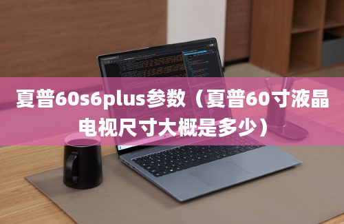 夏普60s6plus参数（夏普60寸液晶电视尺寸大概是多少）