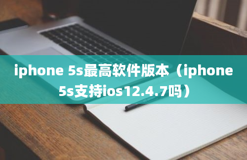 iphone 5s最高软件版本（iphone5s支持ios12.4.7吗）