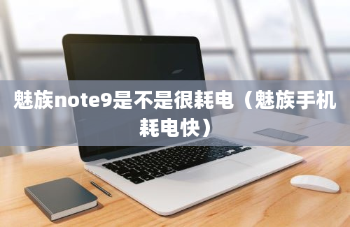 魅族note9是不是很耗电（魅族手机耗电快）