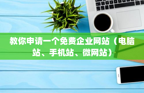 教你申请一个免费企业网站（电脑站、手机站、微网站）