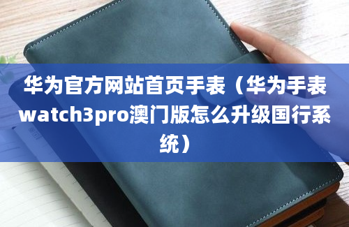 华为官方网站首页手表（华为手表watch3pro澳门版怎么升级国行系统）