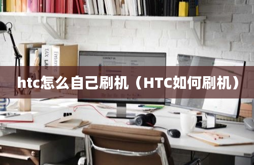 htc怎么自己刷机（HTC如何刷机）