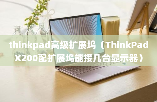 thinkpad高级扩展坞（ThinkPadX200配扩展坞能接几台显示器）