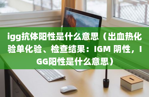 igg抗体阳性是什么意思（出血热化验单化验、检查结果：IGM 阴性，IGG阳性是什么意思）