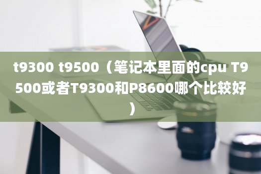 t9300 t9500（笔记本里面的cpu T9500或者T9300和P8600哪个比较好）