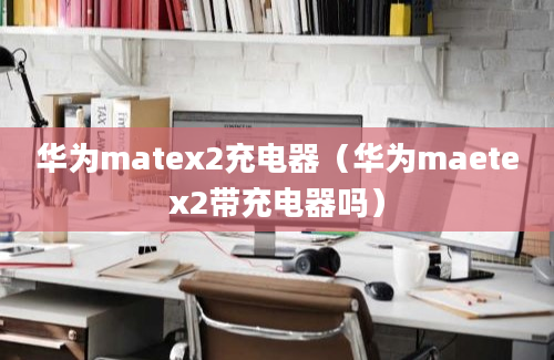 华为matex2充电器（华为maetex2带充电器吗）