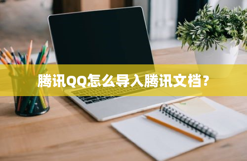 腾讯QQ怎么导入腾讯文档？