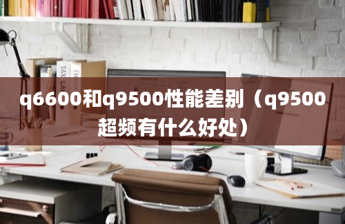 q6600和q9500性能差别（q9500超频有什么好处）