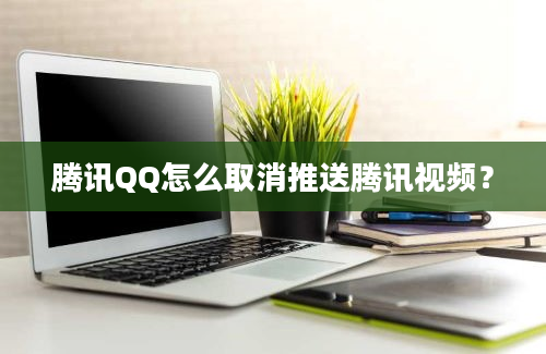 腾讯QQ怎么取消推送腾讯视频？