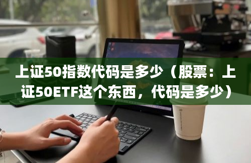 上证50指数代码是多少（股票：上证50ETF这个东西，代码是多少）