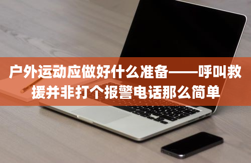 户外运动应做好什么准备——呼叫救援并非打个报警电话那么简单