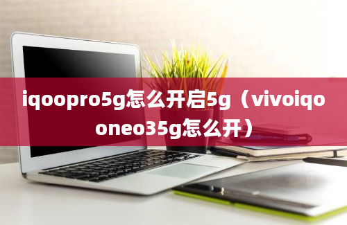 iqoopro5g怎么开启5g（vivoiqooneo35g怎么开）