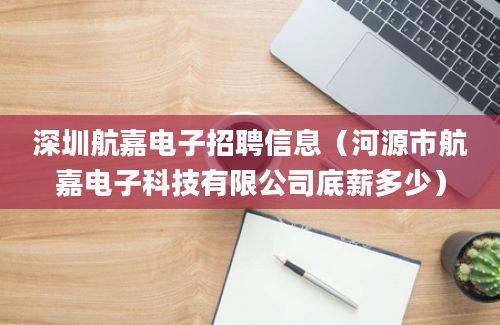 深圳航嘉电子招聘信息（河源市航嘉电子科技有限公司底薪多少）