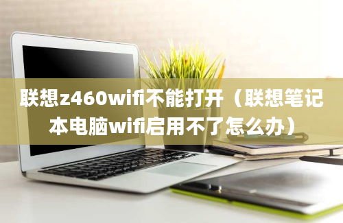 联想z460wifi不能打开（联想笔记本电脑wifi启用不了怎么办）