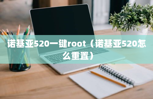 诺基亚520一键root（诺基亚520怎 么重置）