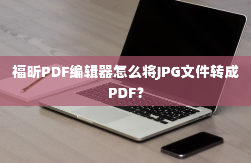 福昕PDF编辑器怎么将JPG文件转成PDF？