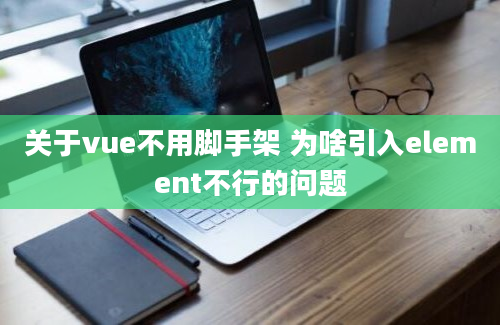 关于vue不用脚手架 为啥引入element不行的问题