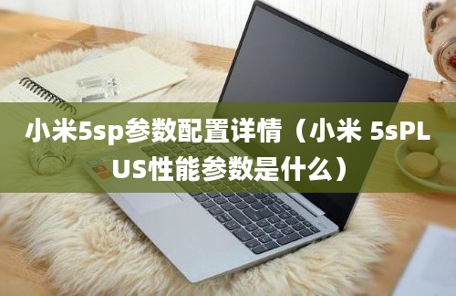 小米5sp参数配置详情（小米 5sPLUS性能参数是什么）