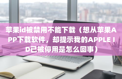 苹果id被禁用不能下载（想从苹果APP下载软件，却提示我的APPLE ID已被停用是怎么回事）