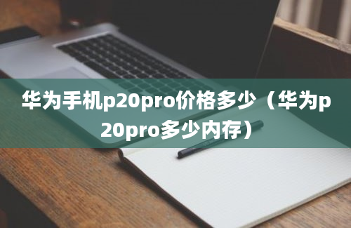 华为手机p20pro价格多少（华为p20pro多少内存）