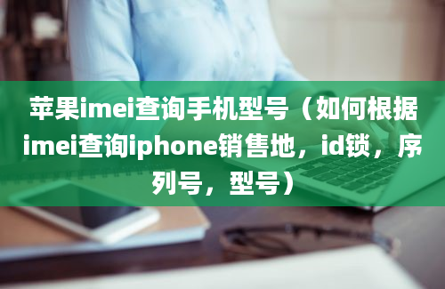 苹果imei查询手机型号（如何根据imei查询iphone销售地，id锁，序列号，型号）