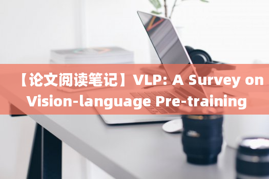 【论文阅读笔记】VLP: A Survey on Vision-language Pre-training