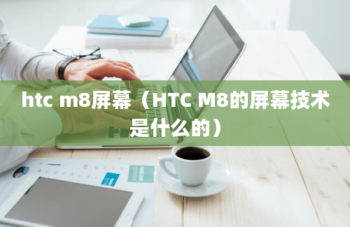 htc m8屏幕（HTC M8的屏幕技术是什么的）