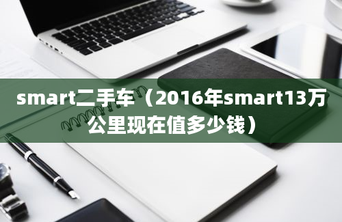 smart二手车（2016年smart13万公里现在值多少钱）