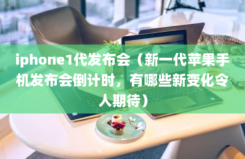 iphone1代发布会（新一代苹果手机发布会倒计时，有哪些新变化令人期待）