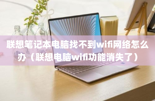 联想笔记本电脑找不到wifi网络怎么办（联想电脑wifi功能消失了）