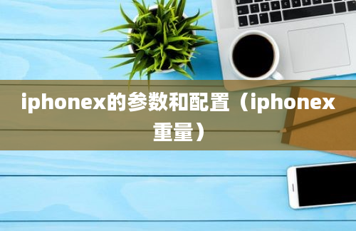 iphonex的参数和配置（iphonex重量）