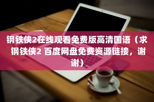 钢铁侠2在线观看免费版高清国语（求 钢铁侠2 百度网盘免费资源链接，谢谢）