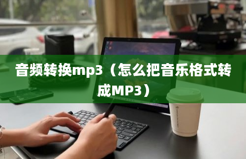 音频转换mp3（怎么把音乐格式转成MP3）