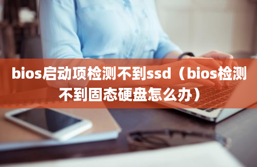 bios启动项检测不到ssd（bios检测不到固态硬盘怎么办）