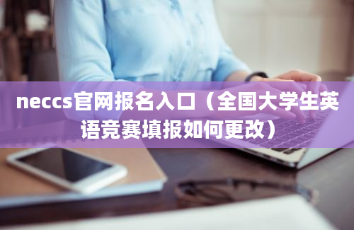 neccs官网报名入口（全国大学生英语竞赛填报如何更改）