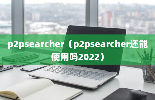 p2psearcher（p2psearcher还能使用吗2022）