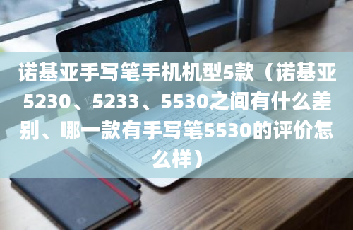 诺基亚手写笔手机机型5款（诺基亚5230、5233、5530之间有什么差别、哪一款有手写笔5530的评价怎么样）