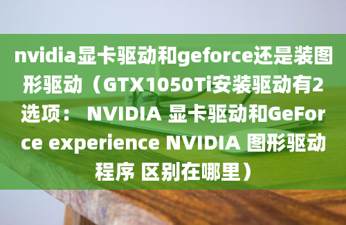 nvidia显卡驱动和geforce还是装图形驱动（GTX1050Ti安装驱动有2选项： NVIDIA 显卡驱动和GeForce experience NVIDIA 图形驱动程序 区别在哪里）